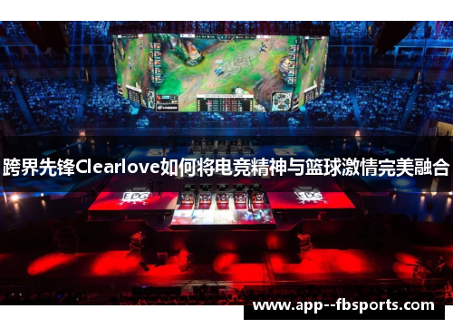 跨界先锋Clearlove如何将电竞精神与篮球激情完美融合