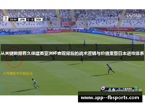 从关键数据看久保建英亚洲杯表现背后的战术逻辑与价值重塑日本进攻体系