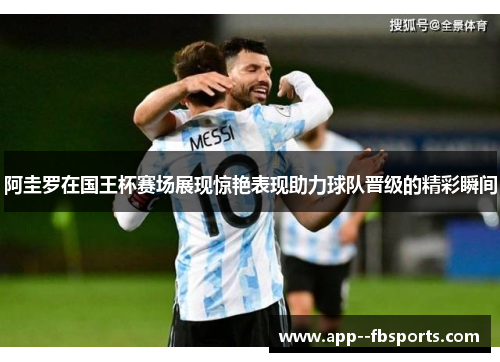 阿圭罗在国王杯赛场展现惊艳表现助力球队晋级的精彩瞬间 阿圭罗在国王杯赛场展现惊艳表现助力球队晋级的精彩瞬间