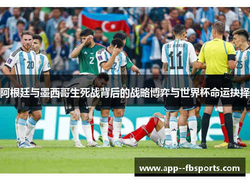 阿根廷与墨西哥生死战背后的战略博弈与世界杯命运抉择 阿根廷与墨西哥生死战背后的战略博弈与世界杯命运抉择