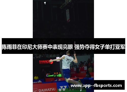 陈雨菲在印尼大师赛中表现亮眼 强势夺得女子单打亚军