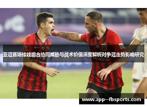 亚冠赛场锋线组合协同威胁与战术价值深度解析对争冠走势影响研究