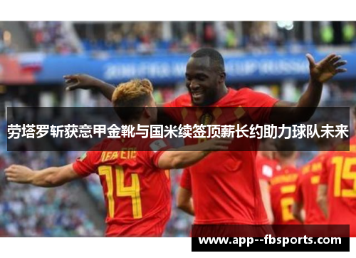 劳塔罗斩获意甲金靴与国米续签顶薪长约助力球队未来 劳塔罗斩获意甲金靴与国米续签顶薪长约助力球队未来