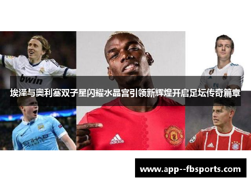 埃泽与奥利塞双子星闪耀水晶宫引领新辉煌开启足坛传奇篇章 埃泽与奥利塞双子星闪耀水晶宫引领新辉煌开启足坛传奇篇章