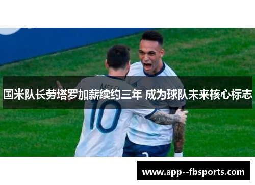 国米队长劳塔罗加薪续约三年 成为球队未来核心标志