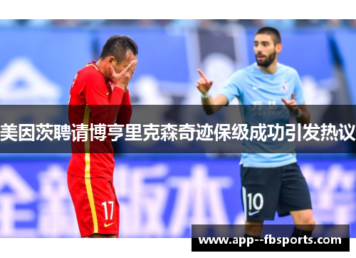 美因茨聘请博亨里克森奇迹保级成功引发热议 美因茨聘请博亨里克森奇迹保级成功引发热议