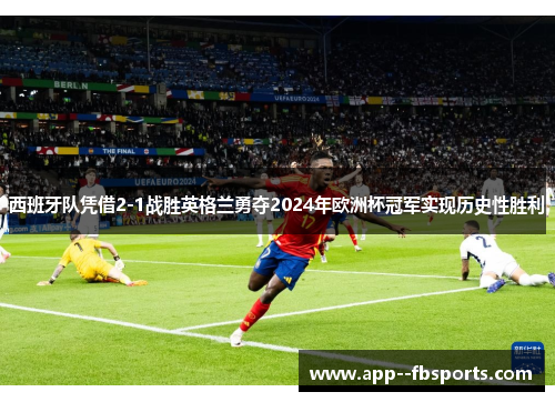 西班牙队凭借2-1战胜英格兰勇夺2024年欧洲杯冠军实现历史性胜利 西班牙队凭借2-1战胜英格兰勇夺2024年欧洲杯冠军实现历史性胜利