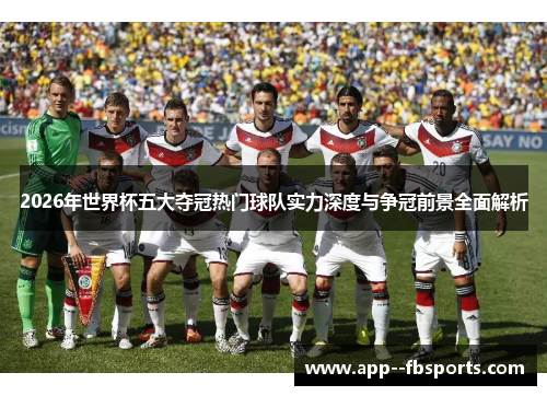 2026年世界杯五大夺冠热门球队实力深度与争冠前景全面解析