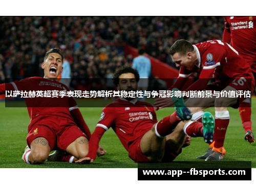 以萨拉赫英超赛季表现走势解析其稳定性与争冠影响判断前景与价值评估