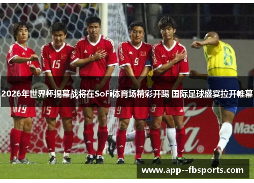 2026年世界杯揭幕战将在SoFi体育场精彩开踢 国际足球盛宴拉开帷幕
