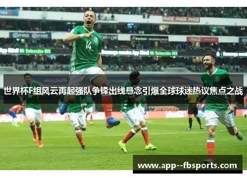 世界杯F组风云再起强队争锋出线悬念引爆全球球迷热议焦点之战