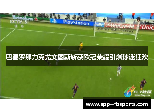 巴塞罗那力克尤文图斯斩获欧冠荣耀引爆球迷狂欢 巴塞罗那力克尤文图斯斩获欧冠荣耀引爆球迷狂欢