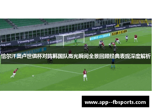 恰尔汗奥卢世俱杯对阵韩国队高光瞬间全景回顾经典表现深度解析