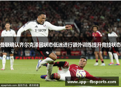 曼联确认齐尔克泽因状态低迷进行额外训练提升竞技状态 曼联确认齐尔克泽因状态低迷进行额外训练提升竞技状态
