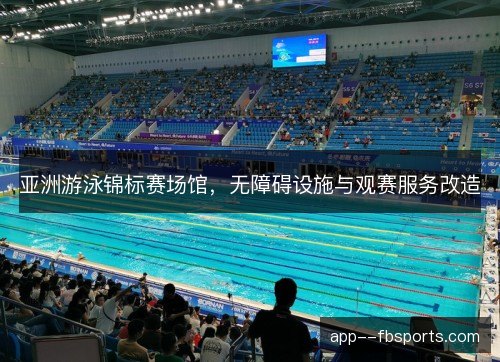 亚洲游泳锦标赛场馆，无障碍设施与观赛服务改造