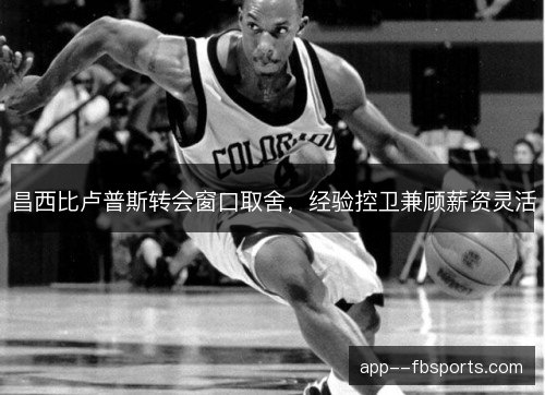昌西比卢普斯转会窗口取舍,经验控卫兼顾薪资灵活 昌西比卢普斯转会窗口取舍,经验控卫兼顾薪资灵活
